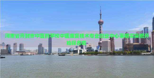 河南省开封市中医药学校中医康复技术专业创业中心暑期实操班开始报名啦 