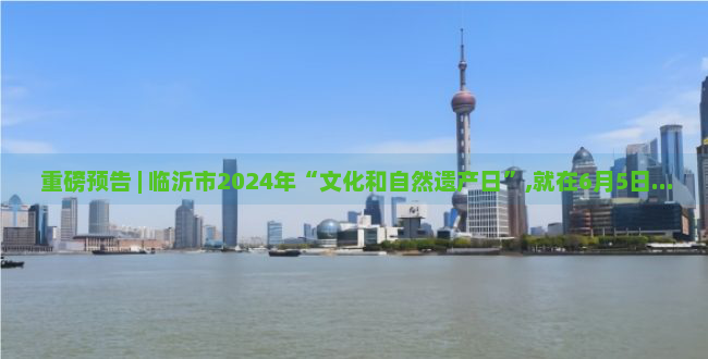  重磅预告 | 临沂市2024年“文化和自然遗产日”,就在6月5日...